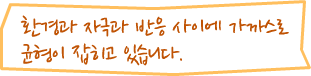 환경과 자극과 반응 사이에 가까스로 균형이 잡히고 있습니다.